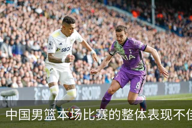 中国男篮本场比赛的整体表现不佳 从始至终都处于比分落后的局面